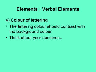 Elements : Verbal Elements
4) Colour of lettering
• The lettering colour should contrast with
the background colour
• Think about your audience..
 
