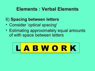 Elements : Verbal Elements
6) Spacing between letters
• Consider ‘optical spacing’
• Estimating approximately equal amounts
of with space between letters
L A B W O R K
 