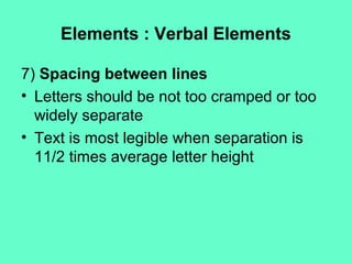 Elements : Verbal Elements
7) Spacing between lines
• Letters should be not too cramped or too
widely separate
• Text is most legible when separation is
11/2 times average letter height
 