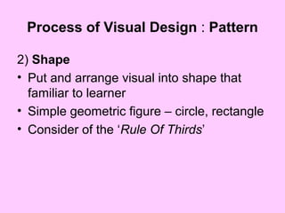 Process of Visual Design : Pattern
2) Shape
• Put and arrange visual into shape that
familiar to learner
• Simple geometric figure – circle, rectangle
• Consider of the ‘Rule Of Thirds’
 