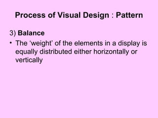 Process of Visual Design : Pattern
3) Balance
• The ‘weight’ of the elements in a display is
equally distributed either horizontally or
vertically
 