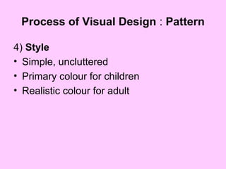 Process of Visual Design : Pattern
4) Style
• Simple, uncluttered
• Primary colour for children
• Realistic colour for adult
 
