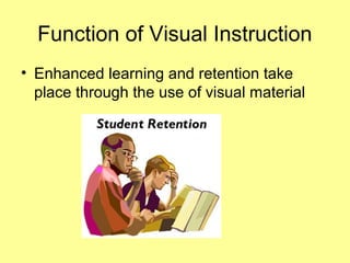 Function of Visual Instruction
• Enhanced learning and retention take
place through the use of visual material
 