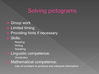  Group work
 Limited timing
 Providing hints if necessary
 Skills:
    › Reading
    › Writing
    › Speaking
   Linguistic competence:
    › Vocabulary
   Mathematical competence:
    › Use of numbers to produce and interpret information
 