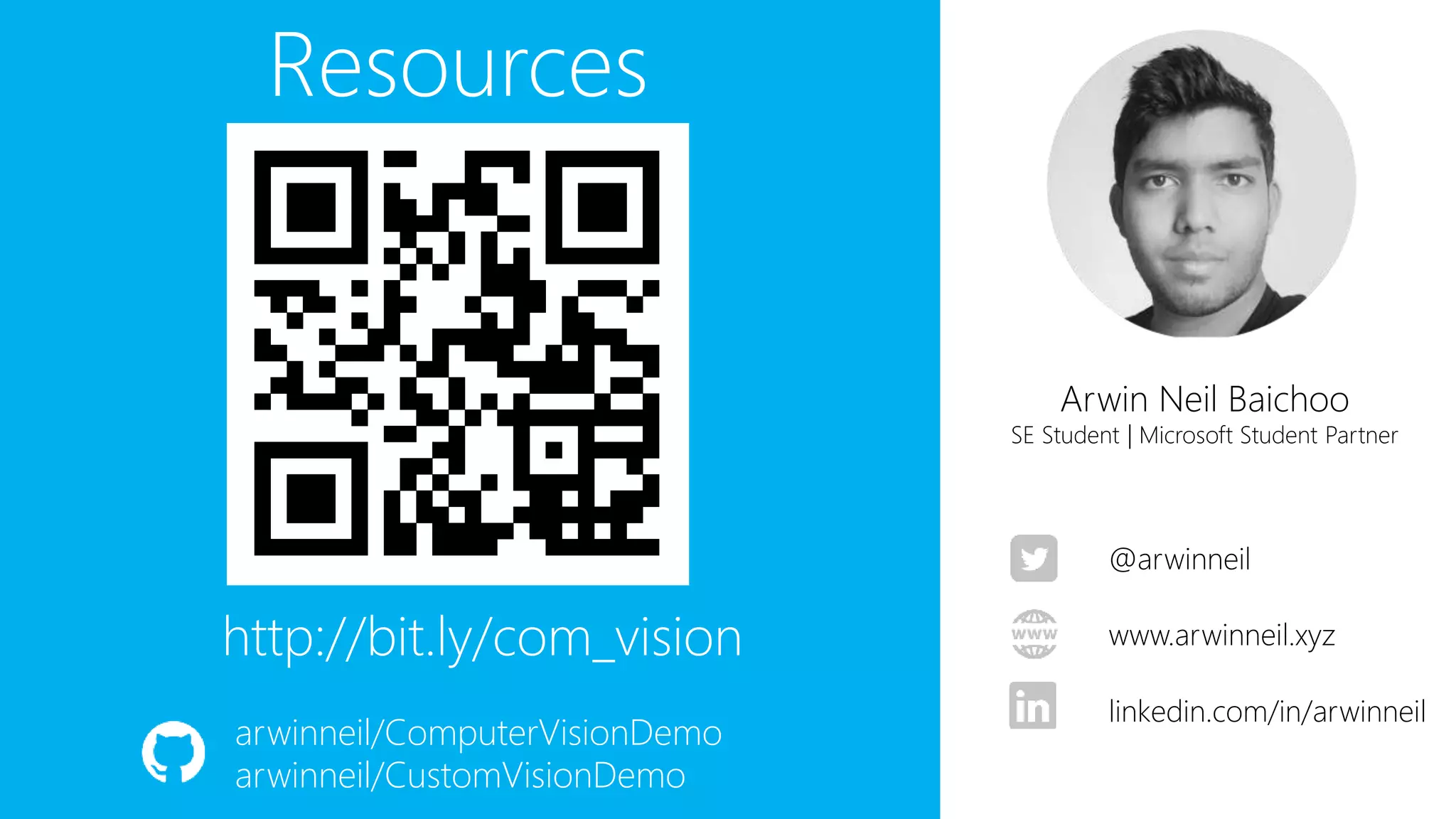 http://bit.ly/com_vision
Resources
www.arwinneil.xyz
linkedin.com/in/arwinneil
@arwinneil
arwinneil/ComputerVisionDemo
arwinneil/CustomVisionDemo
Arwin Neil Baichoo
SE Student | Microsoft Student Partner