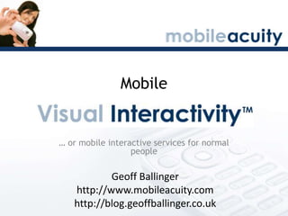 Mobile … or mobile interactive services for normal people Geoff Ballinger http://www.mobileacuity.com http://blog.geoffballinger.co.uk 