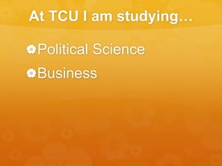 At TCU I am studying… 
Political Science 
Business 
 
