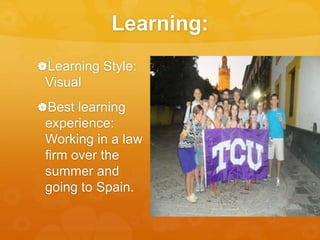 Learning: 
Learning Style: 
Visual 
Best learning 
experience: 
Working in a law 
firm over the 
summer and 
going to Spain. 
 