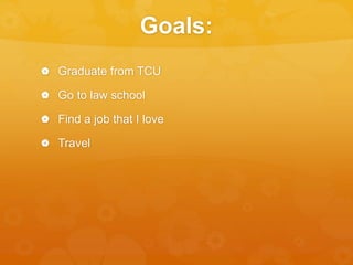 Goals: 
 Graduate from TCU 
 Go to law school 
 Find a job that I love 
 Travel 
 