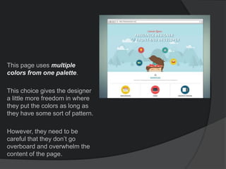 This page uses multiple
colors from one palette.
This choice gives the designer
a little more freedom in where
they put the colors as long as
they have some sort of pattern.
However, they need to be
careful that they don’t go
overboard and overwhelm the
content of the page.
 