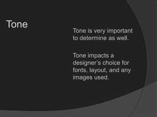 Tone
Tone is very important
to determine as well.
Tone impacts a
designer’s choice for
fonts, layout, and any
images used.
 