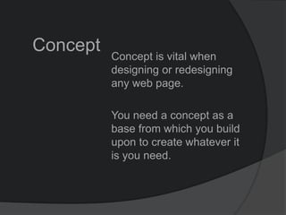 Concept Concept is vital when
designing or redesigning
any web page.
You need a concept as a
base from which you build
upon to create whatever it
is you need.
 