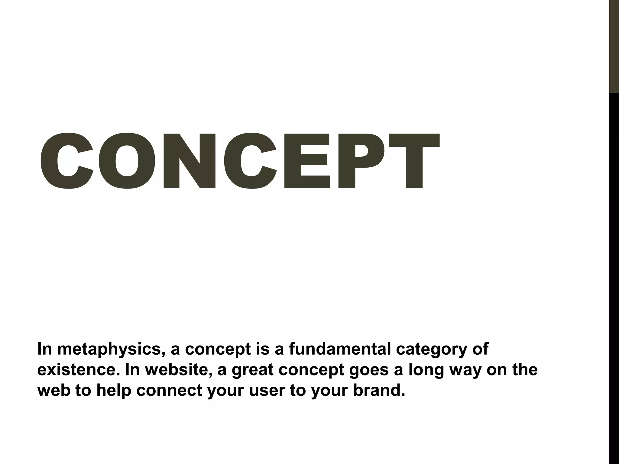 CONCEPT
In metaphysics, a concept is a fundamental category of
existence. In website, a great concept goes a long way on the
web to help connect your user to your brand.
 