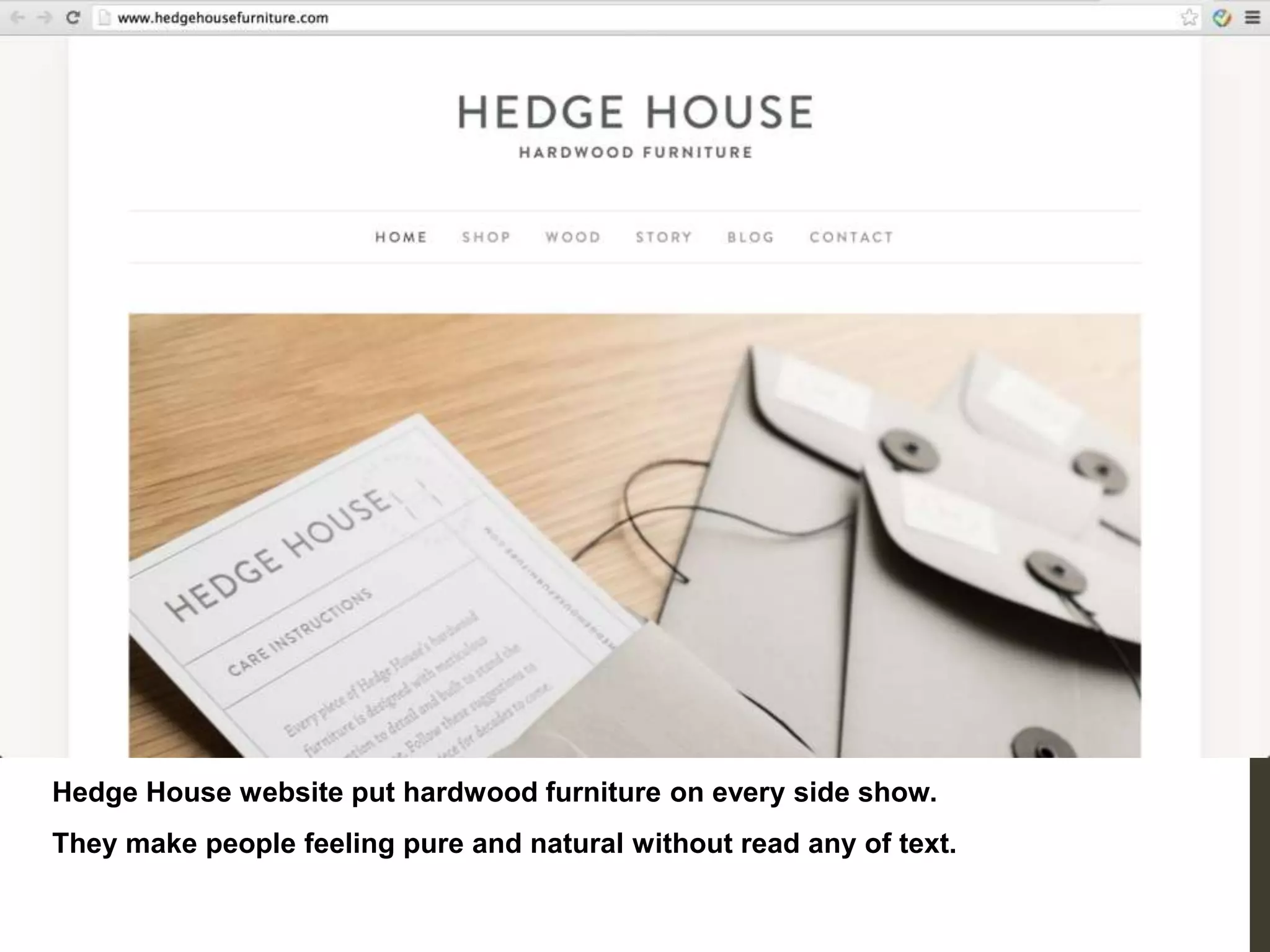 Hedge House website put hardwood furniture on every side show.
They make people feeling pure and natural without read any of text.
 