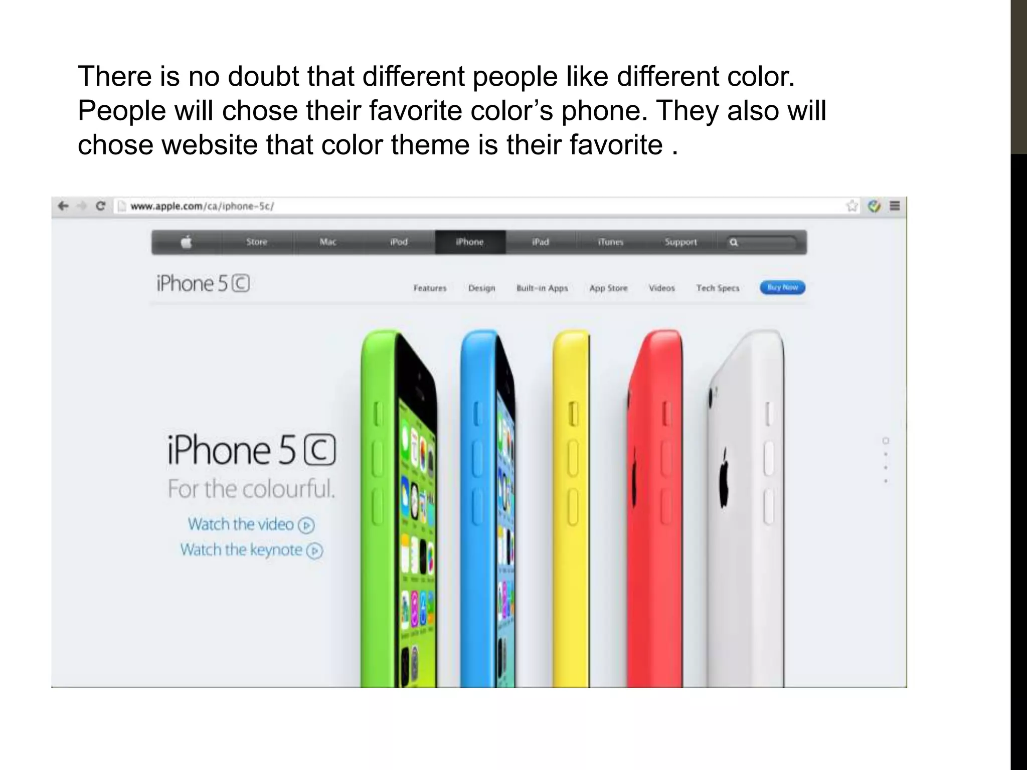 There is no doubt that different people like different color.
People will chose their favorite color’s phone. They also will
chose website that color theme is their favorite .
 