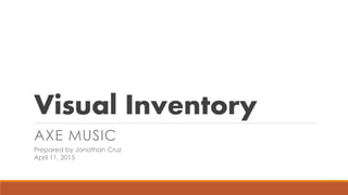 Visual Inventory
AXE MUSIC
Prepared by Jonathan Cruz
April 11, 2015
 