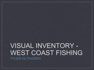 VISUAL INVENTORY -
WEST COAST FISHING
TYLER OLTHUIZEN
 