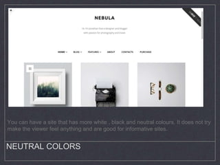 NEUTRAL COLORS
You can have a site that has more white , black and neutral colours. It does not try
make the viewer feel anything and are good for informative sites.
 