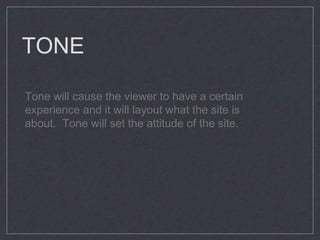 TONE
Tone will cause the viewer to have a certain
experience and it will layout what the site is
about. Tone will set the attitude of the site.
 