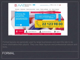 FORMAL
Formal layouts are generally used by large businesses and want the site to be
more informative then playful. They use clean layouts and professional colours and
fonts.
 