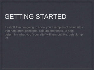 GETTING STARTED
First off Tim Im going to show you examples of other sites
that hate great concepts, colours and tones, to help
determine what you your site will turn out like. Lets Jump
in!
 
