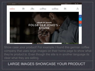 LARGE IMAGES SHOWCASE YOUR PRODUCT
Show case your product! For example I found this german coffee
company that uses large images on their home page to show what
theyre product is. Even though the site is in another language its
clear what they are selling.
 