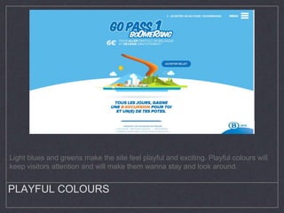 PLAYFUL COLOURS
Light blues and greens make the site feel playful and exciting. Playful colours will
keep visitors attention and will make them wanna stay and look around.
 