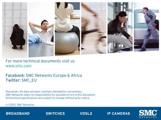 For more technical documents visit us
www.smc.com

Facebook: SMC Networks Europe & Africa
Twitter: SMC_EU

Disclaimer: All data has been carefully checked for correctness.
SMC Networks takes no responsibility for possible errors in this document.
All technical specifications are subject to change without prior notice.

(c) 2010, SMC Networks
 