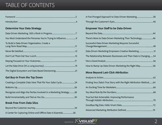 TABLE OF CONTENTS
Foreword ................................................................................................................................................3
Introduction ...........................................................................................................................................4
Determine Your Data Strategy
Data-Driven Marketing: Still a Work in Progress.........................................................7
You Must Understand the Personas You’re Trying to Influence.........................9
To Build a Data-Driven Organization, Create a
Long-Term Road Map.....................................................................................................................11
Never Be Satisfied..............................................................................................................................13
Don’t Let Them Eat Your Lunch..............................................................................................15
Staying Focused on Your Outcomes...................................................................................17
Let the Data Drive (It’s a Long Journey)............................................................................19
The Digital Ecosystem and Data-Based Decisioning...............................................21
Get Buy-In From the Top Down
Creating a Complete Data View That Fits Your Sales Cycle...............................24
Bottoms Up..........................................................................................................................................26
Recognize and Align the Parties Involved in a Marketing Strategy.............28
Build Incrementally, and Test as You Go.........................................................................30
Break Free From Data Silos
Beyond the Customer Journey...............................................................................................34
A Center for Capturing Online and Offline Data Is Essential.........................36
2Sponsored by:
A Five-Pronged Approach to Data-Driven Marketing.......................................38
Through the Customer’s Eyes.............................................................................................40
Empower Your Staff to be Data-Driven
Beyond the Data..........................................................................................................................44
There’s More to Data-Driven Marketing Than Technology...........................46
Successful Data-Driven Marketing Requires Successful
ChangeManagement................................................................................................................49
Data-Driven Marketing Empowers Creative Marketing....................................51
The Relationship Between Businesses and Their Data Is Changing........54
Hire a Good Analyst...................................................................................................................56
How to Ramp Up Data-Driven Marketing the Right Way...............................58
Move Beyond Last-Click Attribution
Analysis to Action........................................................................................................................62
Finding Your Data’s True Story with the Right Attribution Method.........64
An Exciting Time for Marketers.........................................................................................66
You Must Rule By the Numbers.........................................................................................68
True but Not Actionable: Improving Performance
Through Holistic Attribution.................................................................................................70
Goodbye Big Data, Hello Smart Data............................................................................72
Advanced Marketing Attribution Defined.................................................................74
 