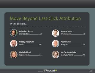 Move Beyond Last-Click Attribution
In this Section...
Jerome Sutter
Weekendesk..................................68
Adam Cahill
Anagram...........................................70
Jan Carsten Kuhnke
catchyou® GmbH.........................72
Arjun Dev Arora
Immediately...............................62
Woody Meachum
OMD...............................................64
Michele Elrod
Regions Bank....................................66
Sponsored by: 61
 