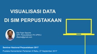 VISUALISASI DATA
DI SIM PERPUSTAKAAN
Seminar Nasional Perpustakaan 2017
Pustaka Kementerian Pertanian II Rabu, 27 September 2017
Dwi Fajar Saputra
UPT. Perpustakaan FK UPNVJ
dfsptra@gmail.com
 