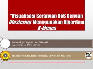 “Visualisasi Serangan DoS Dengan
Clustering Menggunakan Algoritma
K-Means
Presented by : Napsiah | 09121001065
Supervisor : Dr. Deris Stiawan
Sistem Komputer, Ilmu Komputer, Universitas Sriwijaya
 
