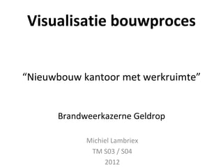 Visualisatie bouwproces “Nieuwbouw kantoor met werkruimte” Brandweerkazerne Geldrop Michiel Lambriex TM S03 / S04 2012 