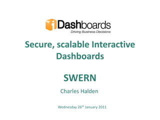 Secure, scalable Interactive Dashboards SWERN Charles Halden Wednesday 26th January 2011 