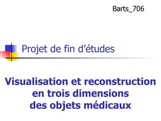 Visualisation et reconstruction en trois dimensions des objets médicaux Barts_706 Projet de fin d’études 