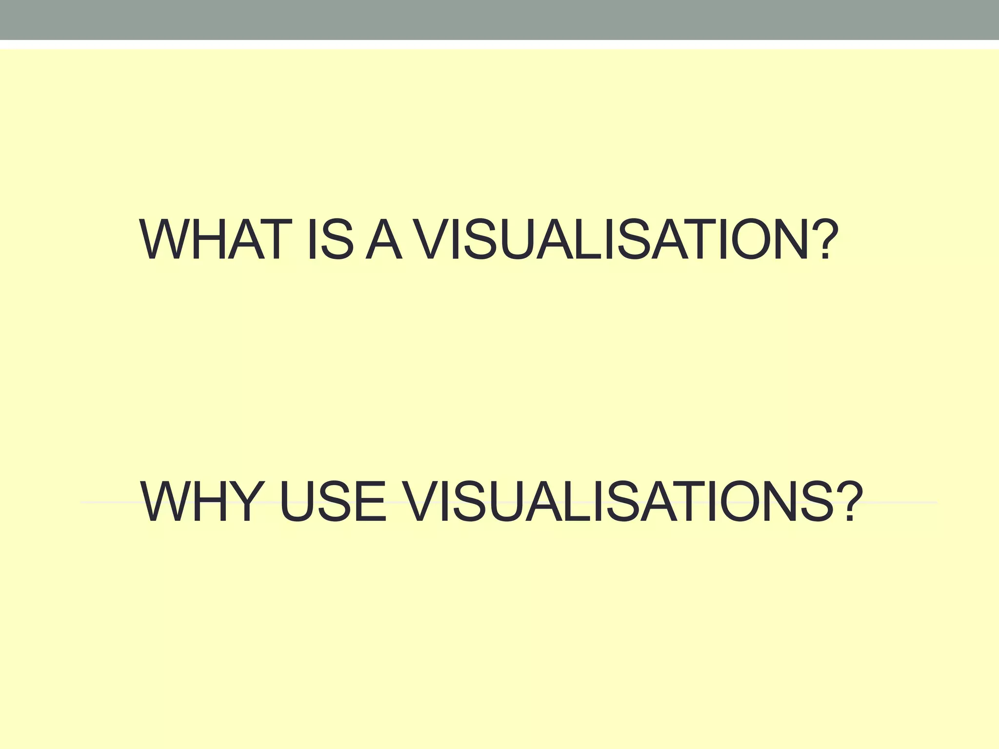 WHAT IS A VISUALISATION?
WHY USE VISUALISATIONS?
 