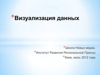 *Визуализация данных


                         * Школа Новых медиа,
      * Институт Развития Региональной Прессы
                         * Киев, июль 2012 года
 
