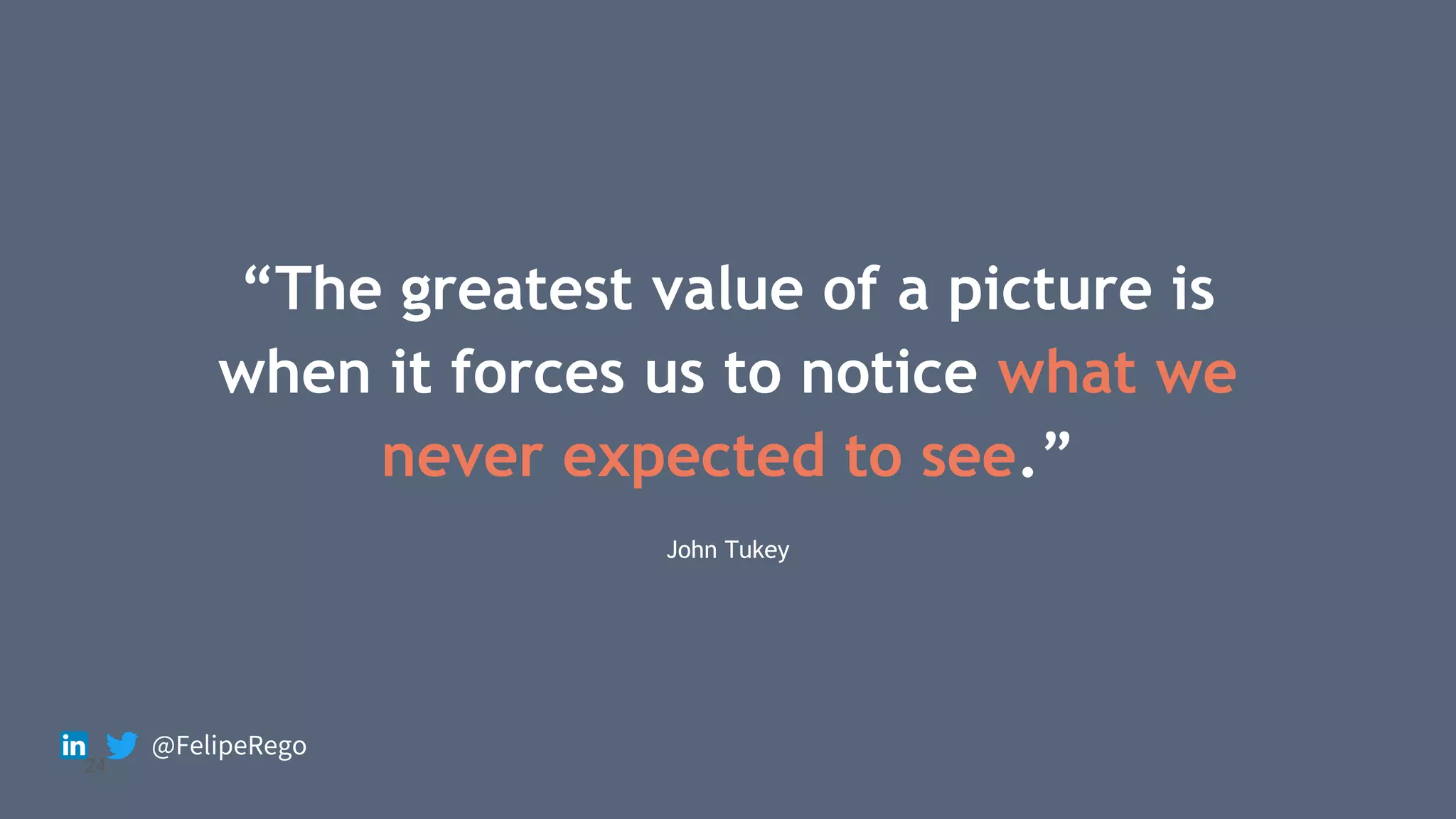“The greatest value of a picture is
when it forces us to notice what we
never expected to see.”
John Tukey
24
@FelipeRego
 