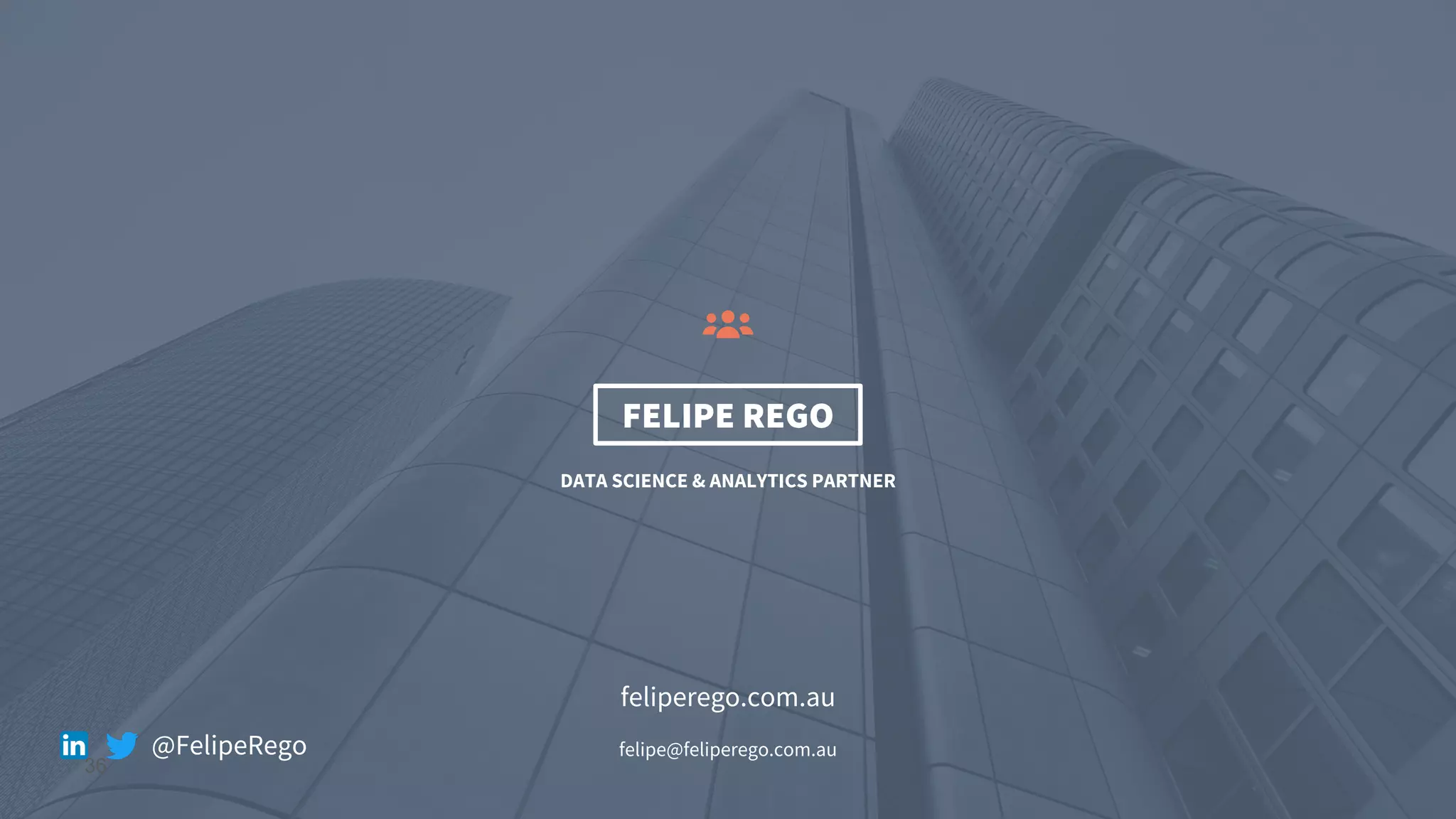 36
FELIPE REGO
DATA SCIENCE & ANALYTICS PARTNER
feliperego.com.au
felipe@feliperego.com.au@FelipeRego
 