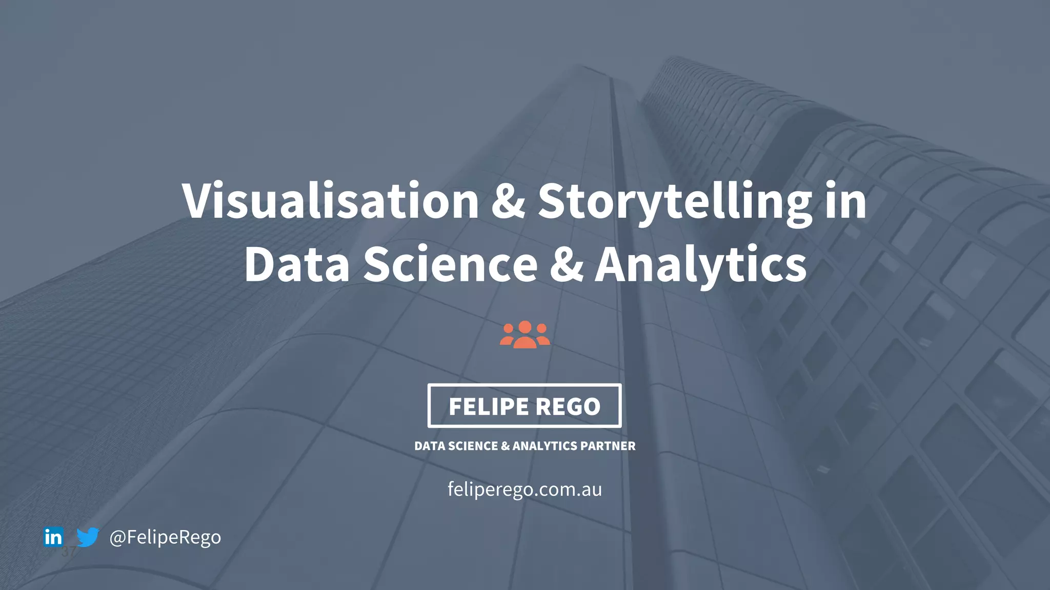 37
feliperego.com.au
Visualisation & Storytelling in
Data Science & Analytics
FELIPE REGO
DATA SCIENCE & ANALYTICS PARTNER
@FelipeRego
 