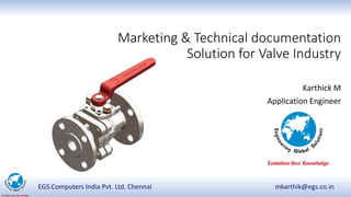 EGS Computers India Pvt. Ltd. Chennai mkarthik@egs.co.in
Marketing & Technical documentation
Solution for Valve Industry
Karthick M
Application Engineer
 