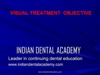 VISUAL TREATMENT OBJECTIVE

INDIAN DENTAL ACADEMY
Leader in continuing dental education
www.indiandentalacademy.com
www.indiandentalacademy.com

 