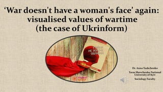 ‘War doesn't have a woman's face’ again:
visualised values of wartime
(the case of Ukrinform)
Dr. Anna Tashchenko
Taras Shevchenko National
University of Kyiv
Sociology Faculty
 