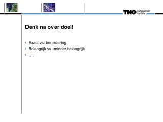Denk na over doel!
Exact vs. benadering
Belangrijk vs. minder belangrijk
….
 