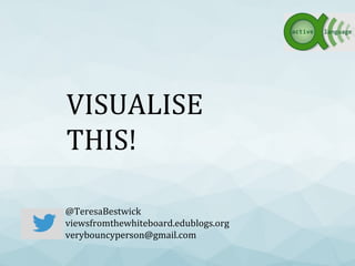VISUALISE
THIS!
@TeresaBestwick
viewsfromthewhiteboard.edublogs.org
verybouncyperson@gmail.com
 