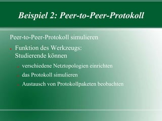 Beispiel 2: Peer-to-Peer-Protokoll
Peer-to-Peer-Protokoll simulieren
●

Funktion des Werkzeugs:
Studierende können
●

verschiedene Netztopologien einrichten

●

das Protokoll simulieren

●

Austausch von Protokollpaketen beobachten

 