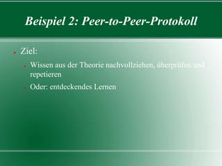 Beispiel 2: Peer-to-Peer-Protokoll
●

Ziel:
●

●

Wissen aus der Theorie nachvollziehen, überprüfen und
repetieren

Oder: entdeckendes Lernen

 