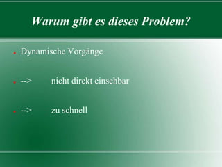 Warum gibt es dieses Problem?
●

Dynamische Vorgänge

●

-->

nicht direkt einsehbar

●

-->

zu schnell

 
