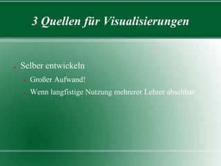 3 Quellen für Visualisierungen

●

Selber entwickeln
●

Großer Aufwand!

●

Wenn langfistige Nutzung mehrerer Lehrer absehbar

 