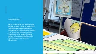 DIRK HANNEMANN, VISUALISIERUNGAUGUST 2021 14
PASTELLKREIDEN
Nicht nur Filzstifte von Neuland oder
Edding bringen Farbe ins Spiel, auch
Wachsblöcke oder Pastellkreiden
werden gerne zum Kolorieren benutzt.
Wir lernen alle Techniken kennen.
Welche dann für eigene Projekte
genutzt wird, das entscheiden alle
Teilnehmenden nach eigenem
Geschmack.
 